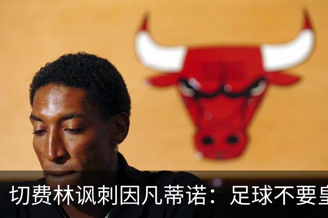 切费林讽刺因凡蒂诺：足球不要皇帝，我想起了《皇帝的新装》