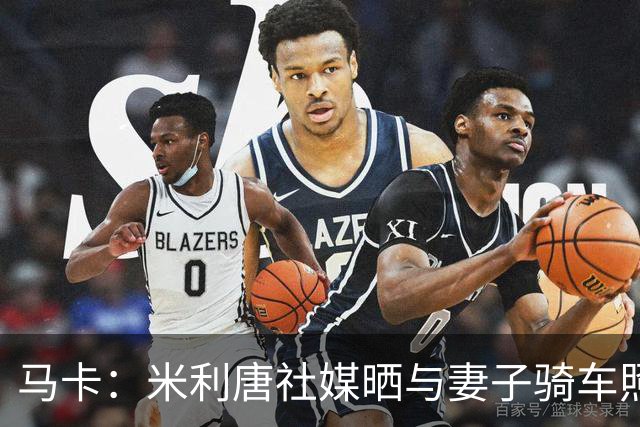 马卡：米利唐社媒晒与妻子骑车照，隔空呼应姆巴佩骑行视频